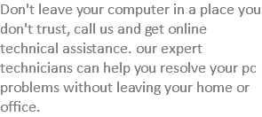 Don't leave your computer in a place you don't trust, call us and get online technical assistance. our expert technicians can help you resolve your pc problems without leaving your home or office. 