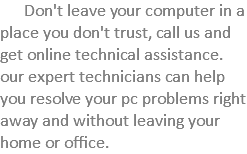  Don't leave your computer in a place you don't trust, call us and get online technical assistance. our expert technicians can help you resolve your pc problems right away and without leaving your home or office. 